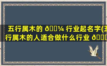 五行属木的 🐼 行业起名字(五行属木的人适合做什么行业 🐛 )